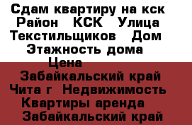 Сдам квартиру на кск › Район ­ КСК › Улица ­ Текстильщиков › Дом ­ 6 › Этажность дома ­ 5 › Цена ­ 12 000 - Забайкальский край, Чита г. Недвижимость » Квартиры аренда   . Забайкальский край